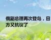 俄副总理再次登岛，日方又抗议了