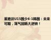 董路谈U15国少4-1韩国：未来可期，荡气回肠大逆转！