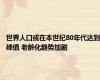 世界人口或在本世纪80年代达到峰值 老龄化趋势加剧