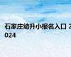 石家庄幼升小报名入口 2024