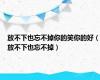 放不下也忘不掉你的笑你的好（放不下也忘不掉）