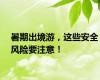 暑期出境游，这些安全风险要注意！
