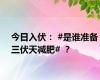 今日入伏： #是谁准备三伏天减肥# ？