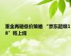 重金再砸低价策略 “京东超级18”将上线