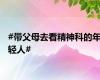 #带父母去看精神科的年轻人#