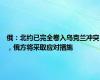 俄：北约已完全卷入乌克兰冲突，俄方将采取应对措施