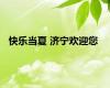 快乐当夏 济宁欢迎您