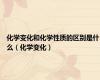 化学变化和化学性质的区别是什么（化学变化）
