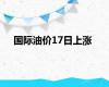 国际油价17日上涨