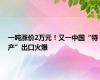 一吨涨价2万元！又一中国“特产”出口火爆