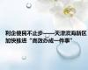 利企便民不止步——天津滨海新区加快推进“高效办成一件事”