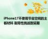 iPhone17不使用节省空间的主板材料 耐用性挑战致延期