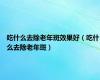 吃什么去除老年斑效果好（吃什么去除老年斑）