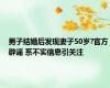 男子结婚后发现妻子50岁?官方辟谣 系不实信息引关注