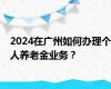 2024在广州如何办理个人养老金业务？