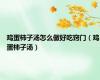 鸡蛋柿子汤怎么做好吃窍门（鸡蛋柿子汤）