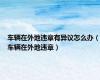 车辆在外地违章有异议怎么办（车辆在外地违章）