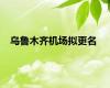 乌鲁木齐机场拟更名