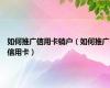 如何推广信用卡销户（如何推广信用卡）