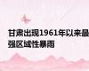 甘肃出现1961年以来最强区域性暴雨
