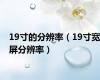 19寸的分辨率（19寸宽屏分辨率）