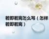 若即若离怎么写（怎样若即若离）