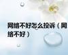 网络不好怎么投诉（网络不好）