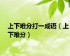 上下难分打一成语（上下难分）