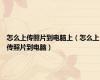 怎么上传照片到电脑上（怎么上传照片到电脑）