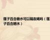 莲子百合糖水可以隔夜喝吗（莲子百合糖水）