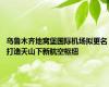 乌鲁木齐地窝堡国际机场拟更名 打造天山下新航空枢纽