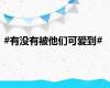#有没有被他们可爱到#