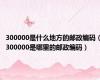 300000是什么地方的邮政编码（300000是哪里的邮政编码）