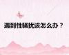 遇到性骚扰该怎么办？