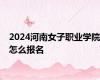2024河南女子职业学院怎么报名