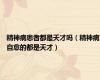 精神病患者都是天才吗（精神病自愈的都是天才）