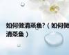 如何做清蒸鱼?（如何做清蒸鱼）