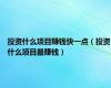 投资什么项目赚钱快一点（投资什么项目最赚钱）