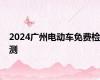 2024广州电动车免费检测