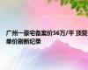 广州一豪宅备案价56万/平 顶复单价刷新纪录