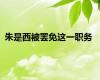 朱是西被罢免这一职务