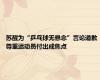 苏醒为“乒乓球无悬念”言论道歉 尊重运动员付出成焦点
