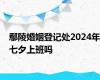 鄢陵婚姻登记处2024年七夕上班吗