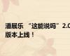 潘展乐 “这能说吗”2.0版本上线！