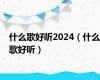 什么歌好听2024（什么歌好听）