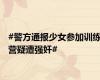 #警方通报少女参加训练营疑遭强奸#