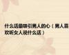 什么话最吸引男人的心（男人喜欢听女人说什么话）