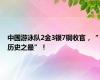中国游泳队2金3银7铜收官，“历史之最”！
