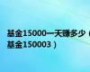 基金15000一天赚多少（基金150003）