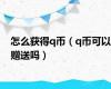 怎么获得q币（q币可以赠送吗）